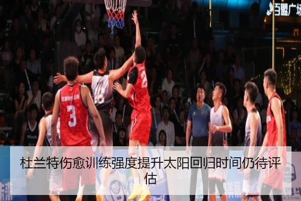 杜兰特伤愈训练强度提升太阳回归时间仍待评估