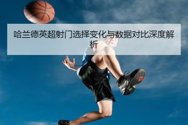 哈兰德英超射门选择变化与数据对比深度解析